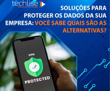 Soluções para proteger os dados da sua empresa: Você sabe quais são as alternativas?