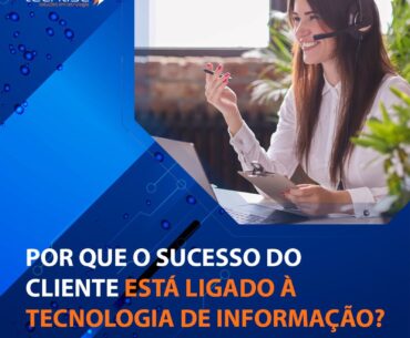 Por que o sucesso do cliente está ligado à tecnologia de informação