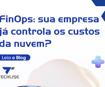 FinOps o que é e como a Techlise ajuda empresas a otimizar custos na nuvem
