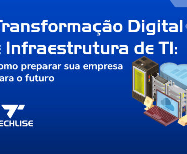 Transformação Digital e Infraestrutura de TI: como preparar sua empresa para o futuro